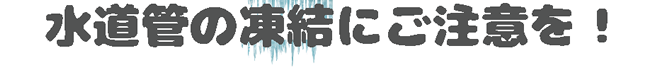 水道管の凍結にご注意を！